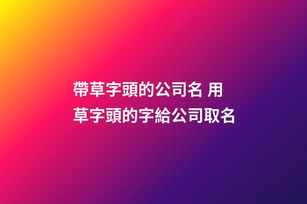 帶草字頭的公司名 用草字頭的字給公司取名-第1張-公司起名-玄機派